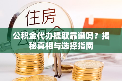 定南公积金代办提取靠谱吗？揭秘真相与选择指南