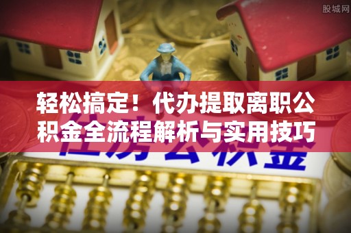 定南轻松搞定！代办提取离职公积金全流程解析与实用技巧