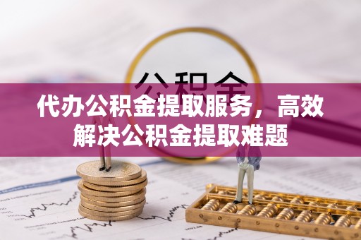 定南代办公积金提取服务，高效解决公积金提取难题