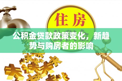 定南公积金贷款政策变化，新趋势与购房者的影响