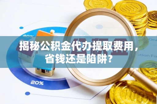 定南揭秘公积金代办提取费用，省钱还是陷阱？