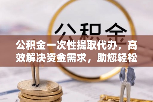 定南公积金一次性提取代办，高效解决资金需求，助您轻松应对生活难题