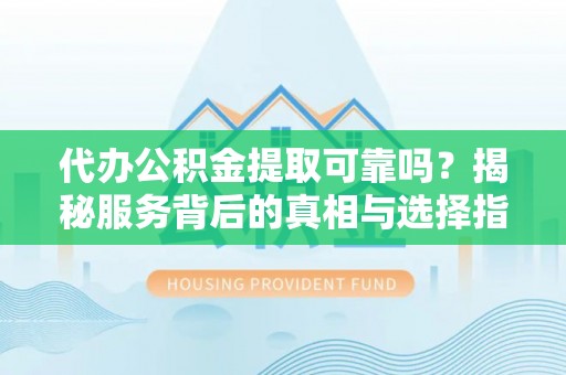 定南代办公积金提取可靠吗？揭秘服务背后的真相与选择指南