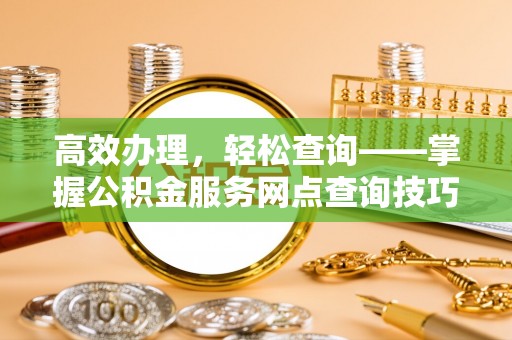 定南高效办理，轻松查询——掌握公积金服务网点查询技巧