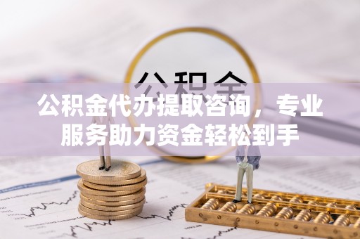 定南公积金代办提取咨询，专业服务助力资金轻松到手