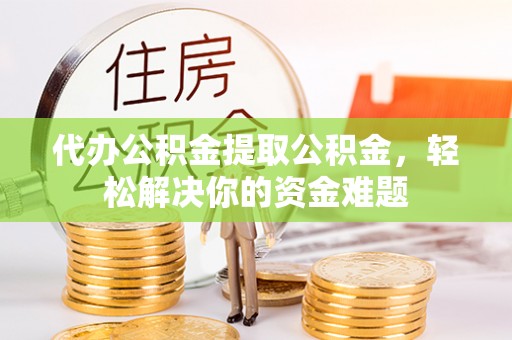定南代办公积金提取公积金，轻松解决你的资金难题