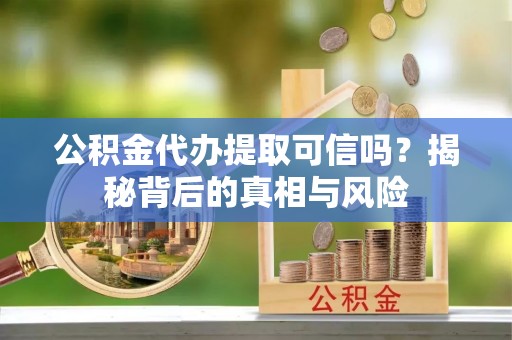 定南公积金代办提取可信吗？揭秘背后的真相与风险