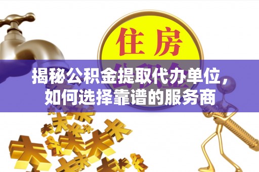 定南揭秘公积金提取代办单位，如何选择靠谱的服务商