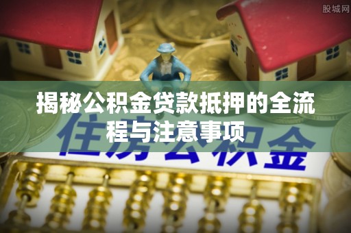 定南揭秘公积金贷款抵押的全流程与注意事项