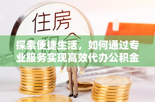 定南探索便捷生活，如何通过专业服务实现高效代办公积金提取