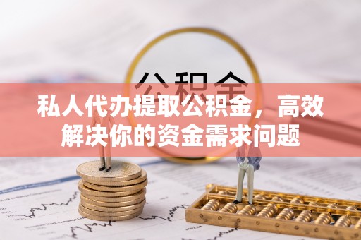 定南私人代办提取公积金，高效解决你的资金需求问题