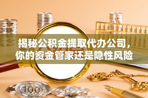 定南揭秘公积金提取代办公司，你的资金管家还是隐性风险？