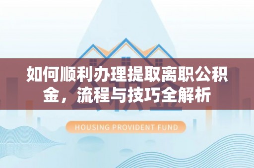定南如何顺利办理提取离职公积金，流程与技巧全解析