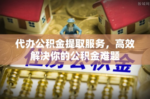 定南代办公积金提取服务，高效解决你的公积金难题
