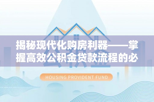 定南揭秘现代化购房利器——掌握高效公积金贷款流程的必备指南