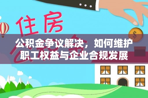 定南公积金争议解决，如何维护职工权益与企业合规发展