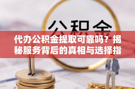 定南代办公积金提取可靠吗？揭秘服务背后的真相与选择指南