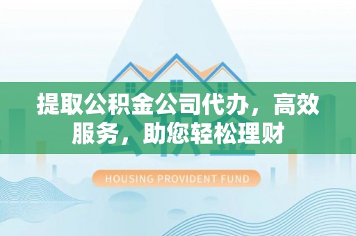 定南提取公积金公司代办，高效服务，助您轻松理财