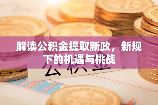 定南解读公积金提取新政，新规下的机遇与挑战