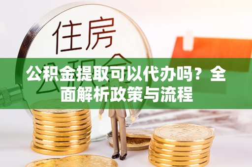 定南公积金提取可以代办吗？全面解析政策与流程