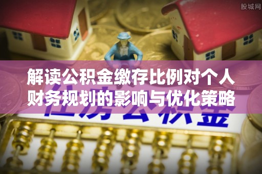 定南解读公积金缴存比例对个人财务规划的影响与优化策略