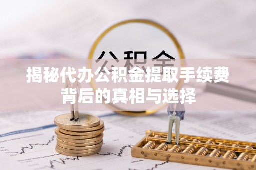 定南揭秘代办公积金提取手续费背后的真相与选择