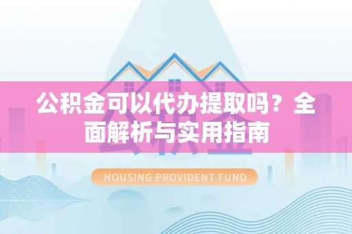 定南公积金可以代办提取吗？全面解析与实用指南
