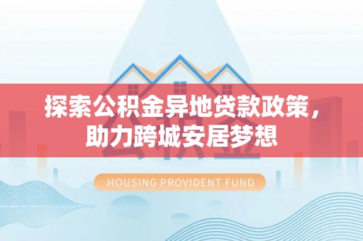 定南探索公积金异地贷款政策，助力跨城安居梦想