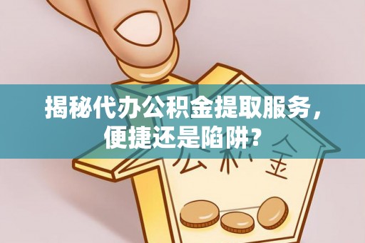 定南揭秘代办公积金提取服务，便捷还是陷阱？