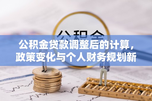 定南公积金贷款调整后的计算，政策变化与个人财务规划新思路