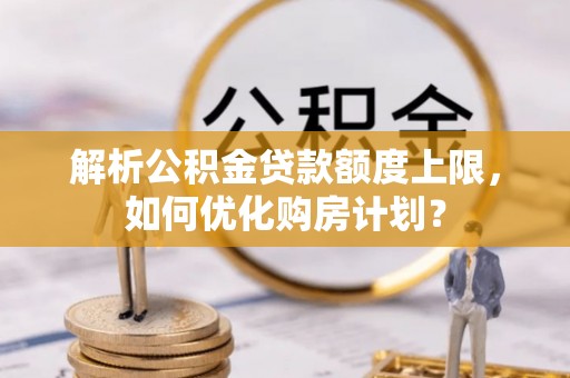 定南解析公积金贷款额度上限，如何优化购房计划？
