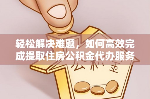 定南轻松解决难题，如何高效完成提取住房公积金代办服务