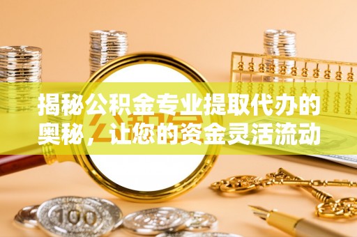 定南揭秘公积金专业提取代办的奥秘，让您的资金灵活流动
